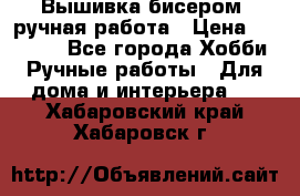 Вышивка бисером, ручная работа › Цена ­ 15 000 - Все города Хобби. Ручные работы » Для дома и интерьера   . Хабаровский край,Хабаровск г.